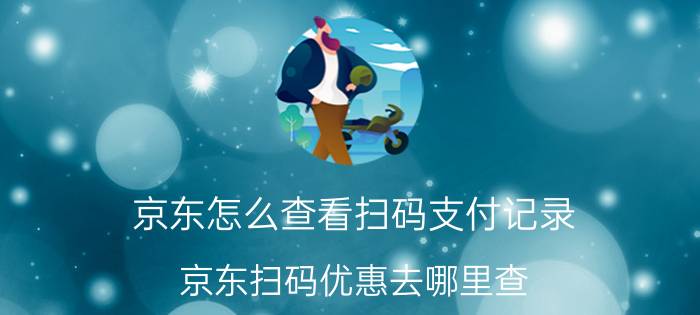 京东怎么查看扫码支付记录 京东扫码优惠去哪里查？